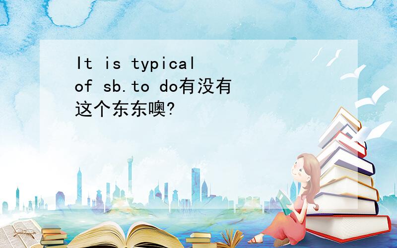 It is typical of sb.to do有没有这个东东噢?