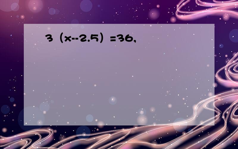3（x--2.5）=36,