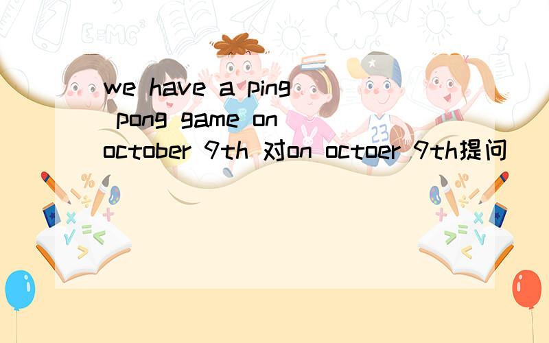 we have a ping pong game on october 9th 对on octoer 9th提问