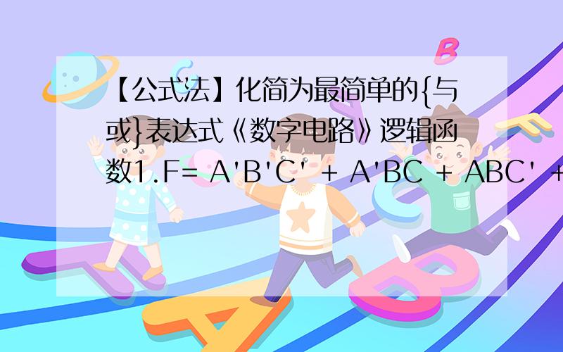 【公式法】化简为最简单的{与或}表达式《数字电路》逻辑函数1.F= A'B'C' + A'BC + ABC' + ABC2.F= A'B +A'C + B'C' +AD3.F= A (B+C' ) + A'(B'+C) + B' C' D + BCD要求：1.【公式法】化简为最简单的{与或}表达式3.书