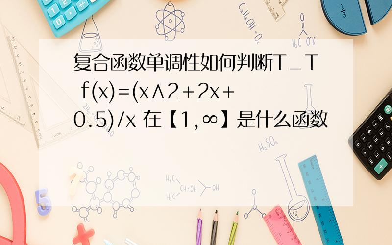 复合函数单调性如何判断T_T f(x)=(x∧2＋2x＋0.5)/x 在【1,∞】是什么函数