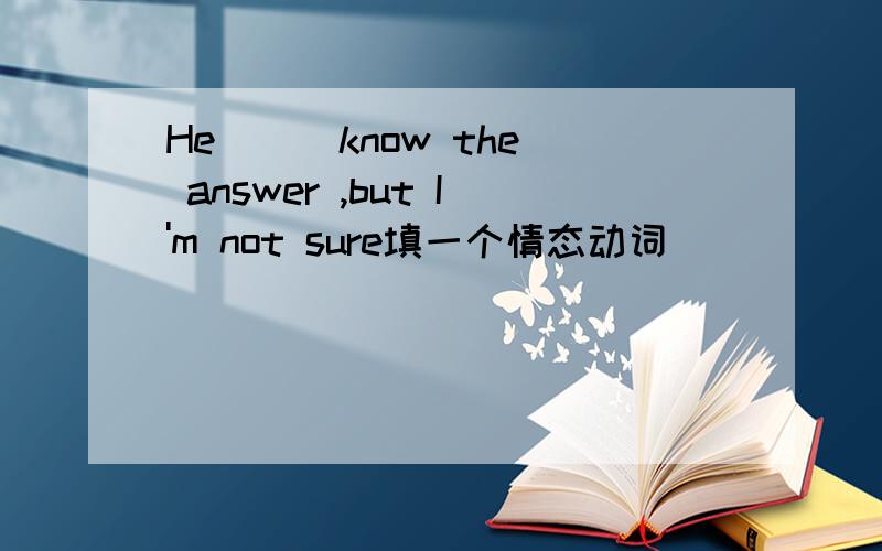 He () know the answer ,but I'm not sure填一个情态动词