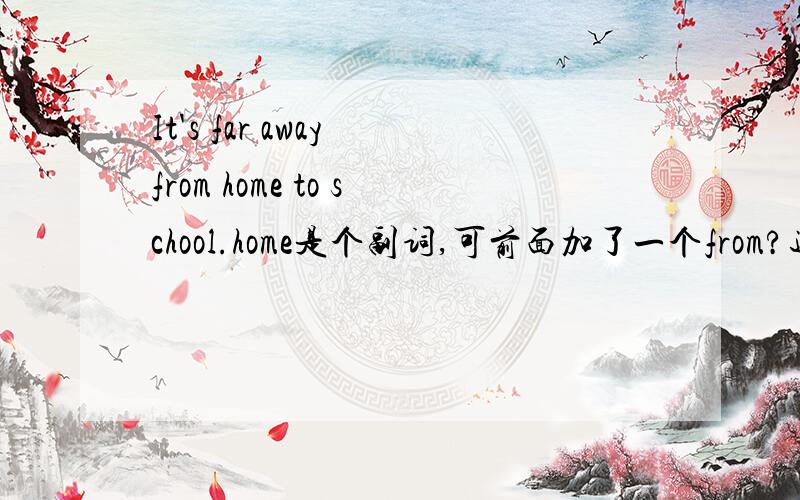 It's far away from home to school.home是个副词,可前面加了一个from?还有一句It's close to home.