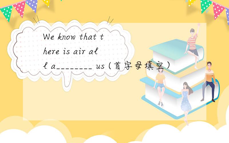 We know that there is air all a________ us (首字母填空）