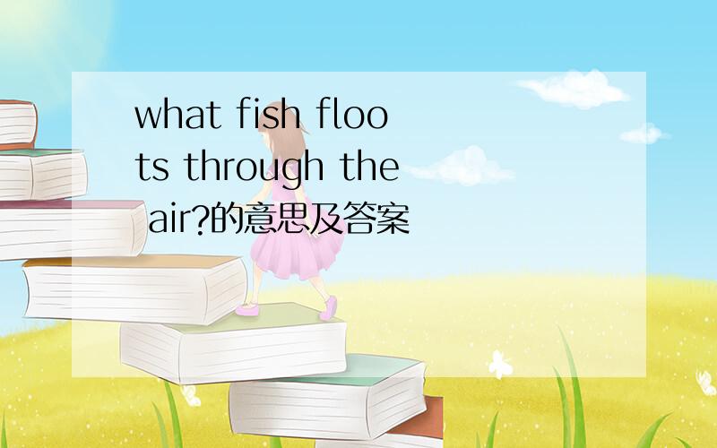 what fish floots through the air?的意思及答案
