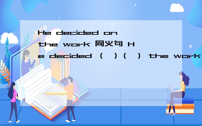 He decided on the work 同义句 He decided （ ）（ ） the work