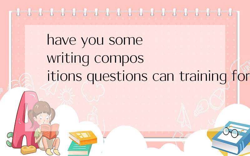 have you some writing compositions questions can training for me?这句有没有问题,如何写得再好些?
