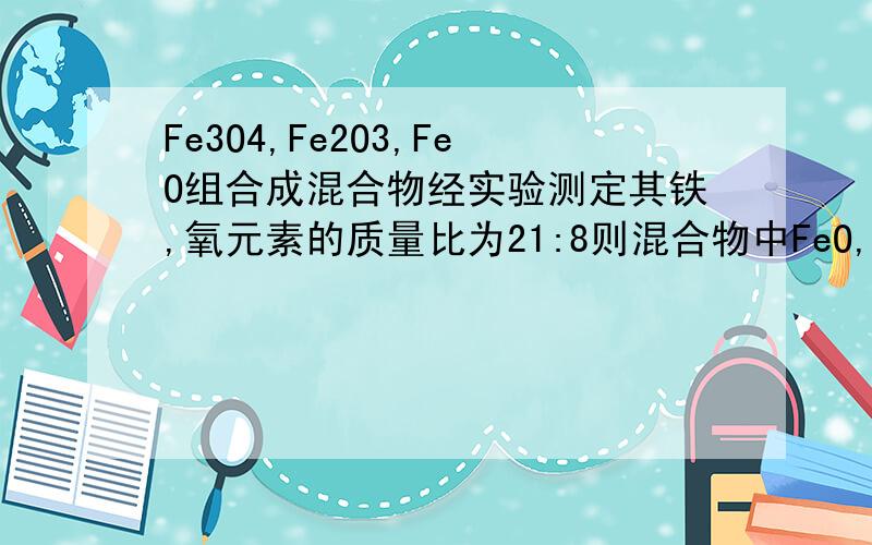Fe3O4,Fe2O3,FeO组合成混合物经实验测定其铁,氧元素的质量比为21:8则混合物中FeO,Fe2O3,Fe3O4质量比为