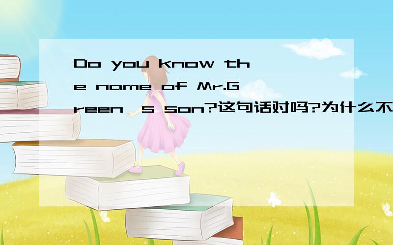 Do you know the name of Mr.Green's son?这句话对吗?为什么不是the name of Mr.Green's son's?