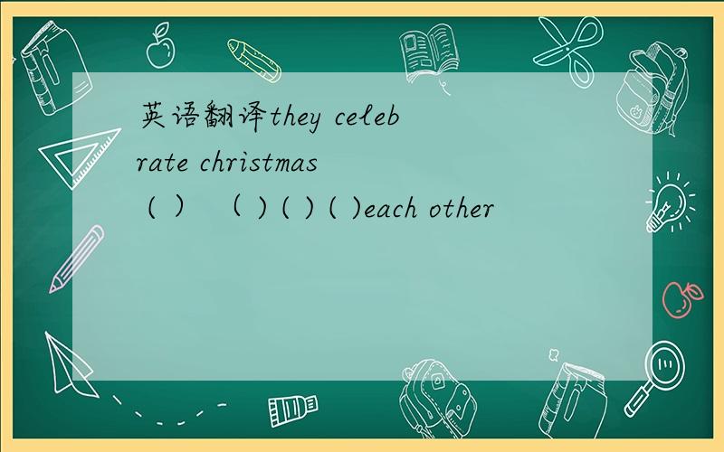 英语翻译they celebrate christmas ( ） （ ) ( ) ( )each other