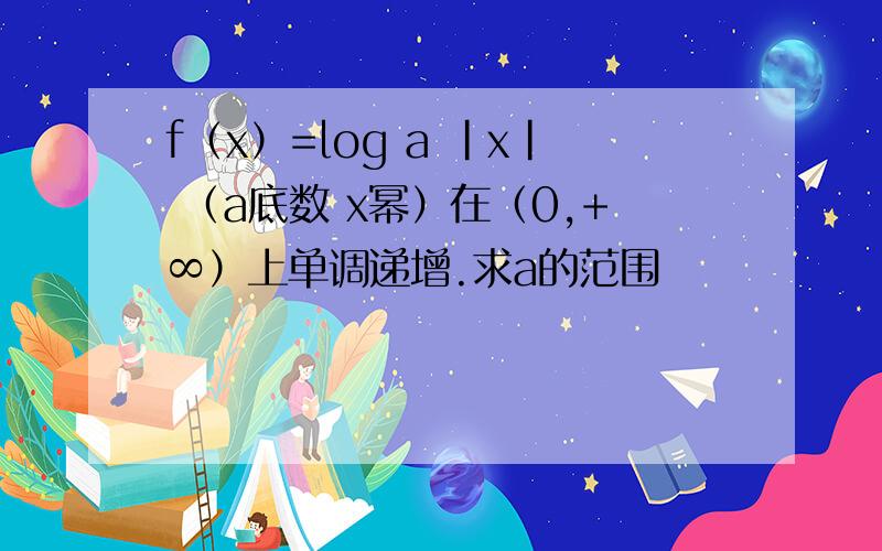 f（x）=log a |x| （a底数 x幂）在（0,+∞）上单调递增.求a的范围
