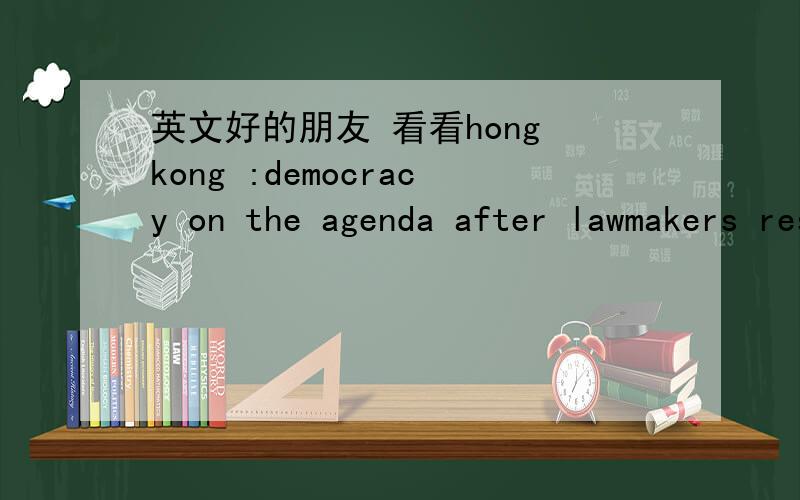 英文好的朋友 看看hong kong :democracy on the agenda after lawmakers resign恰当的翻译制法者离任之时，民主提上日程之日 五楼用铁通网的朋友 可以沟通下吗