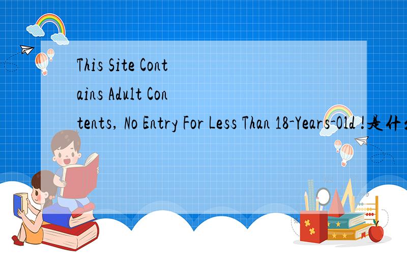 This Site Contains Adult Contents, No Entry For Less Than 18-Years-Old !是什么意思