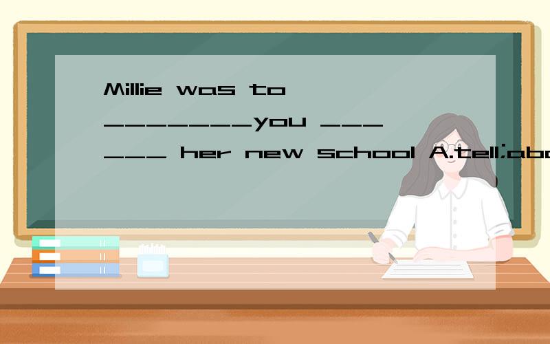 Millie was to _______you ______ her new school A.tell;about B.talk;about C.tell;on D.talk;on
