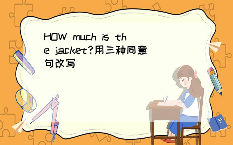 HOW much is the jacket?用三种同意句改写