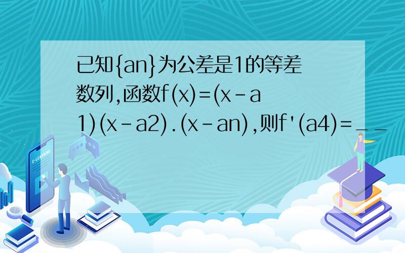已知{an}为公差是1的等差数列,函数f(x)=(x-a1)(x-a2).(x-an),则f'(a4)=__