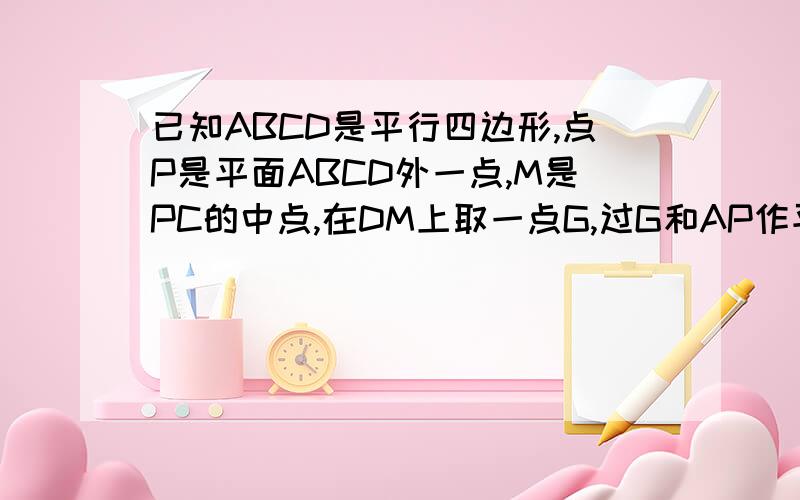 已知ABCD是平行四边形,点P是平面ABCD外一点,M是PC的中点,在DM上取一点G,过G和AP作平面交平面BDM于GH,求证：AP//GH