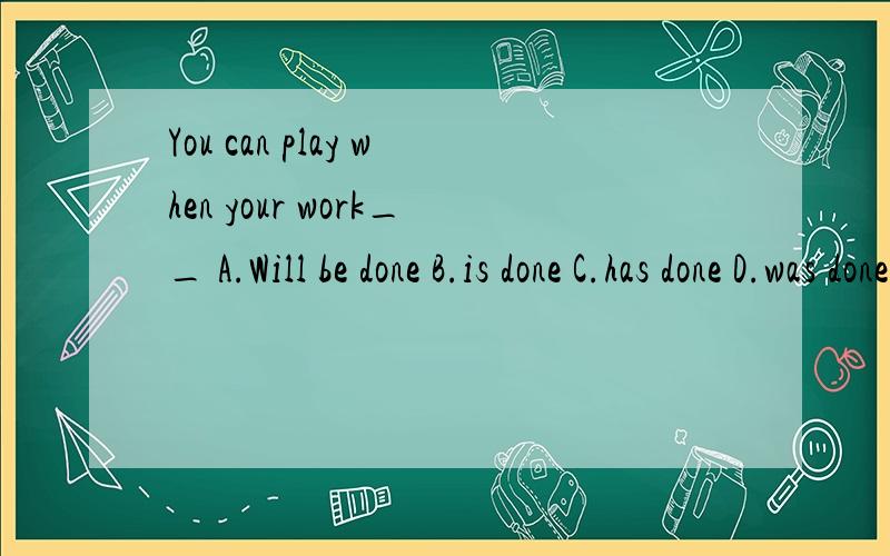 You can play when your work__ A.Will be done B.is done C.has done D.was done