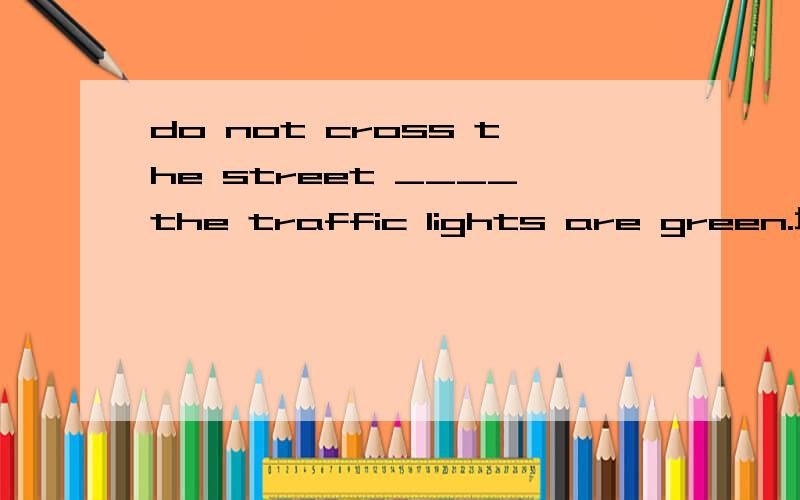 do not cross the street ____the traffic lights are green.填什么after until?