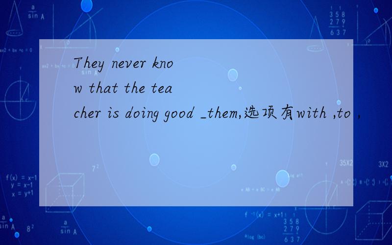 They never know that the teacher is doing good _them,选项有with ,to ,