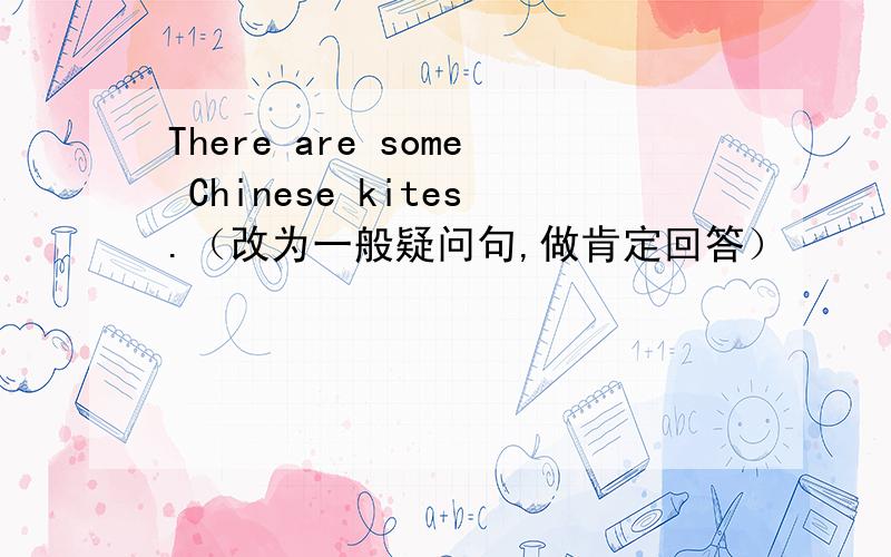 There are some Chinese kites.（改为一般疑问句,做肯定回答）