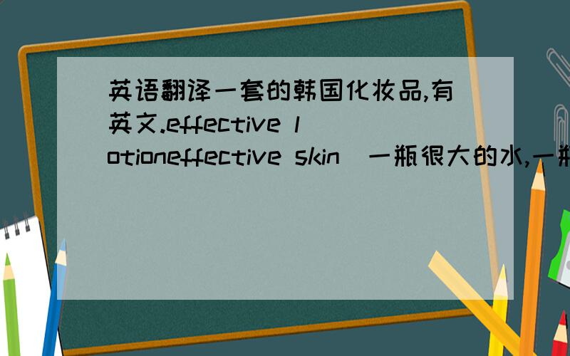 英语翻译一套的韩国化妆品,有英文.effective lotioneffective skin（一瓶很大的水,一瓶很小的滴管的像精油）effective cleam帮忙翻译下,我自己翻译的都是西面后用的,可这是一套,有没有洗面奶 真的是