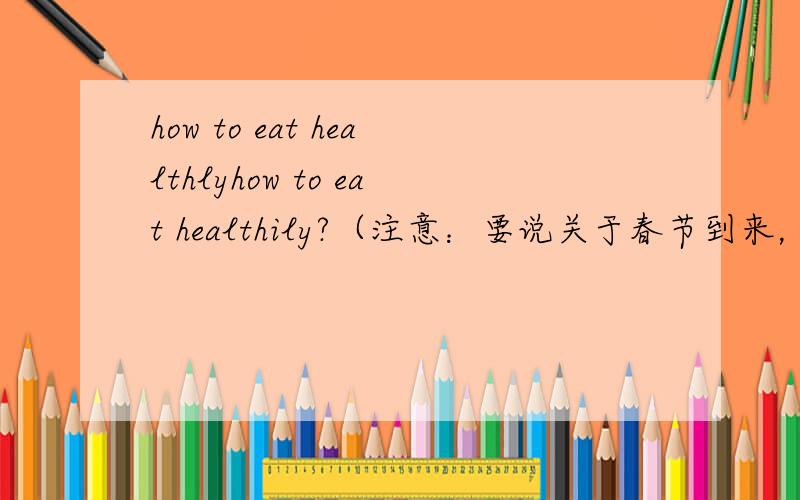 how to eat healthlyhow to eat healthily?（注意：要说关于春节到来，我们怎样才吃得健康）