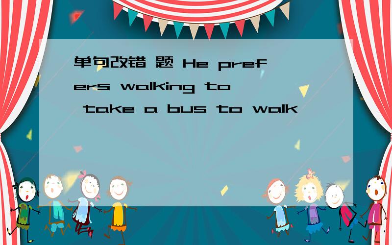 单句改错 题 He prefers walking to take a bus to walk