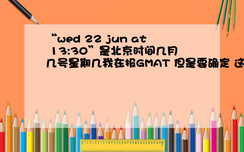 “wed 22 jun at 13:30”是北京时间几月几号星期几我在报GMAT 但是要确定 这个是 “六月22号星期三13：30”的意思么.（好紧张）