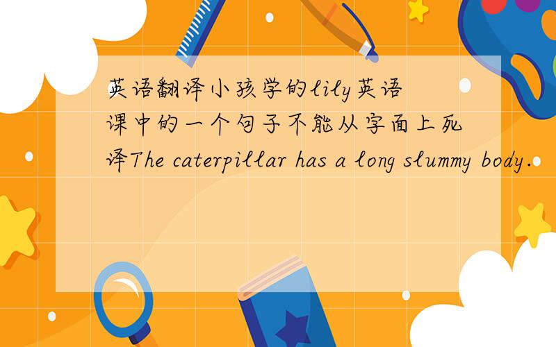 英语翻译小孩学的lily英语课中的一个句子不能从字面上死译The caterpillar has a long slummy body.