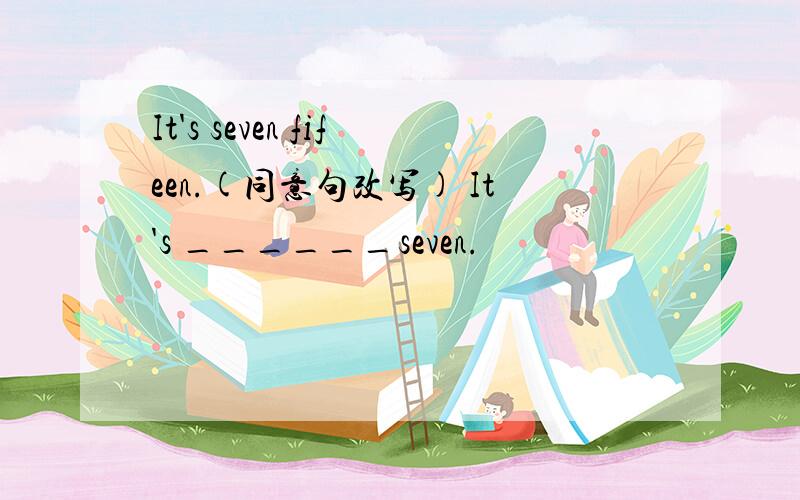 It's seven fifeen.(同意句改写) It's ______seven.