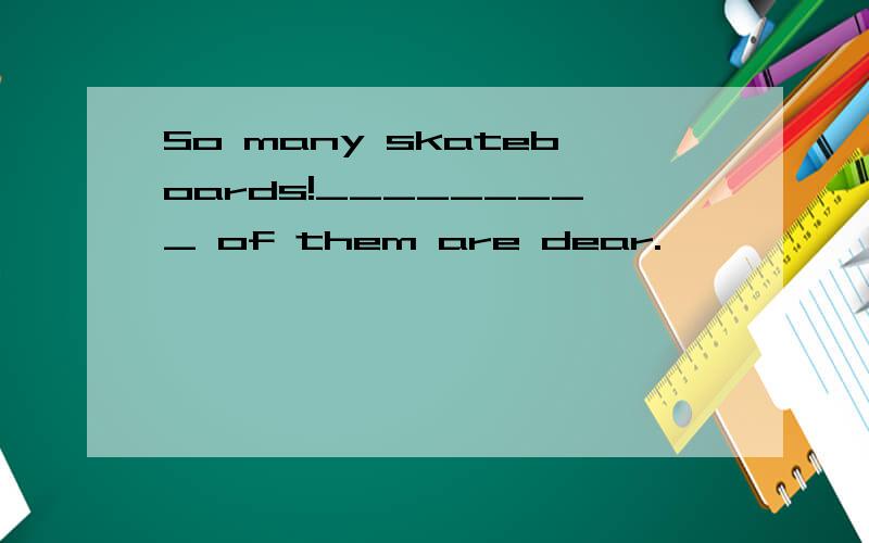 So many skateboards!_________ of them are dear.