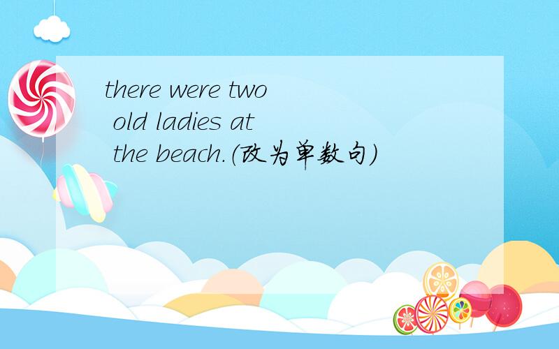 there were two old ladies at the beach.（改为单数句）