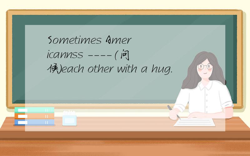 Sometimes Americannss ----(问候)each other with a hug.