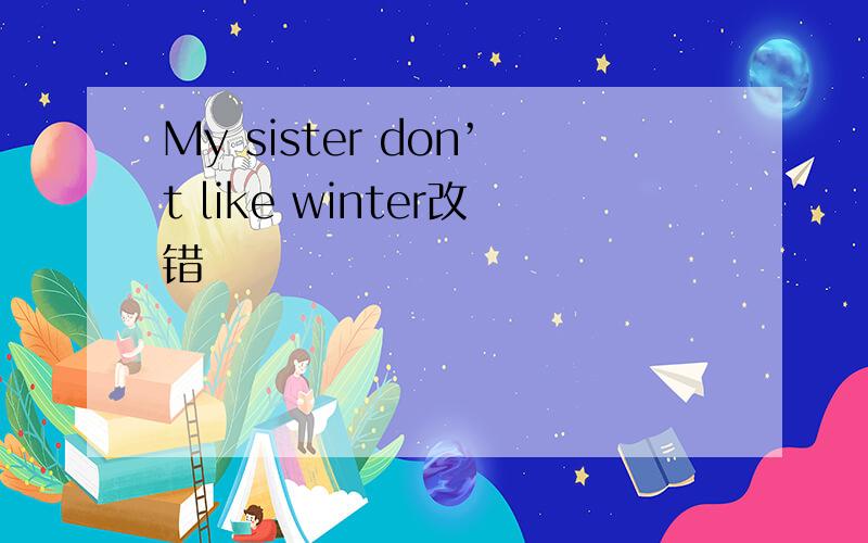 My sister don’t like winter改错