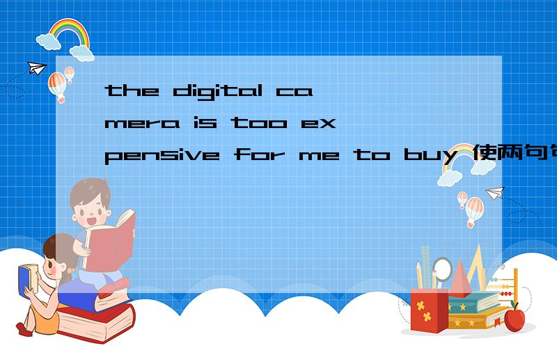 the digital camera is too expensive for me to buy 使两句句意基本一致the digital camera is ______ expensive ______ ______ ______ buy it