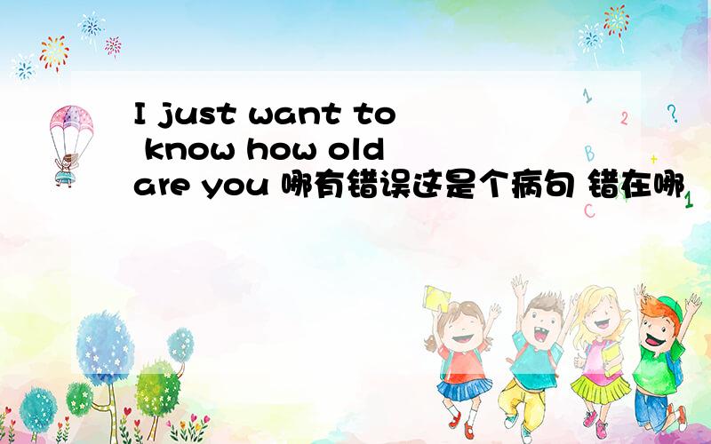 I just want to know how old are you 哪有错误这是个病句 错在哪