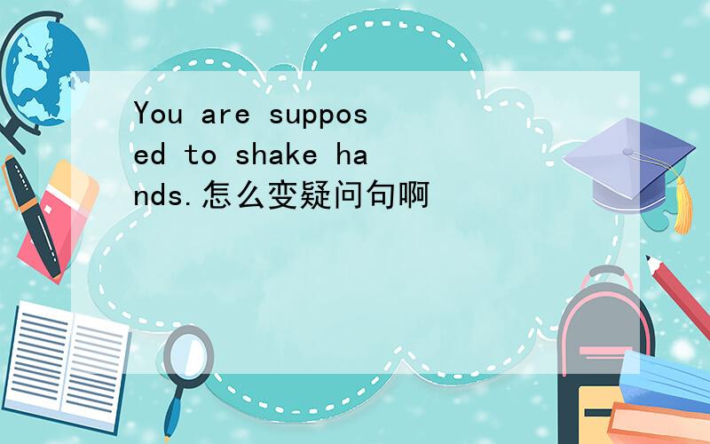 You are supposed to shake hands.怎么变疑问句啊