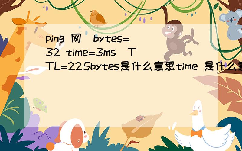 ping 网  bytes=32 time=3ms  TTL=225bytes是什么意思time 是什么意思TTL  又是什么?本人菜菜,time=3ms ms是什么意思