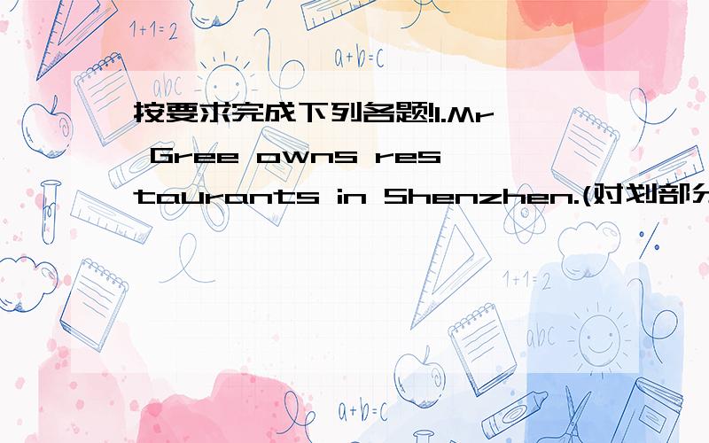 按要求完成下列各题!1.Mr Gree owns restaurants in Shenzhen.(对划部分提问)__________ __________ restaurants__________ Mr Green __________ in Shenzhen?2.18minus 6 equals .(同上)________ __________ does 18 minus 6 equal?3.The invention o