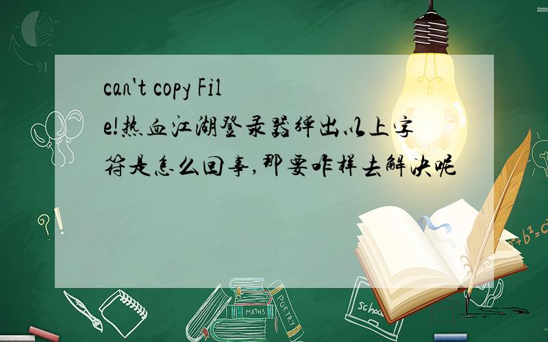 can't copy File!热血江湖登录器弹出以上字符是怎么回事,那要咋样去解决呢