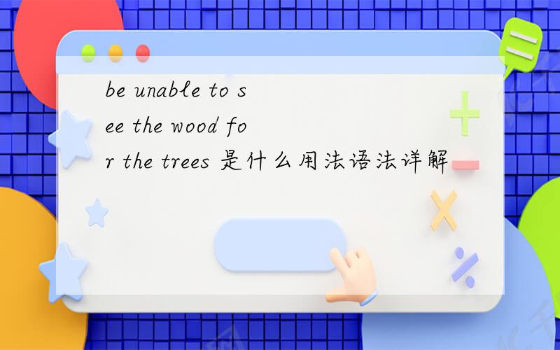 be unable to see the wood for the trees 是什么用法语法详解