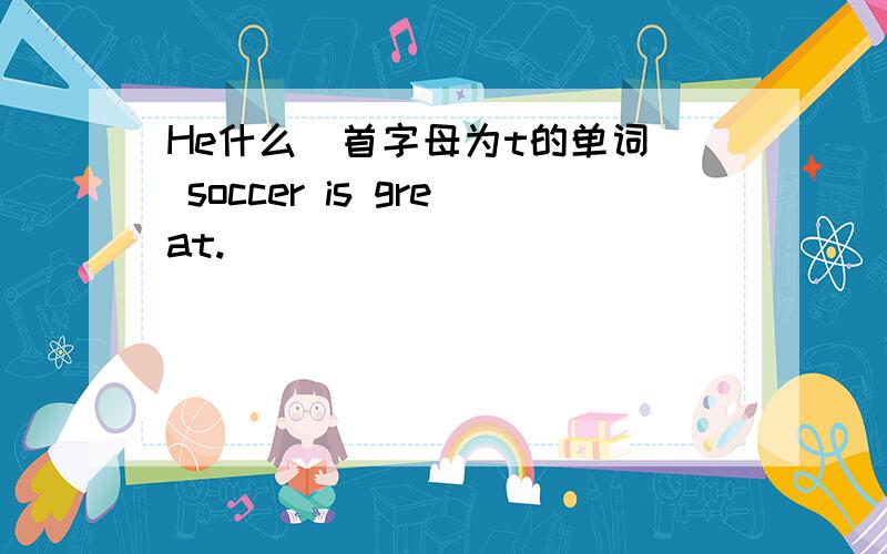 He什么（首字母为t的单词） soccer is great.