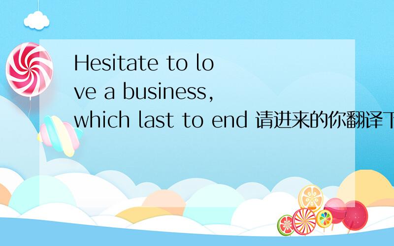Hesitate to love a business,which last to end 请进来的你翻译下咯^_^