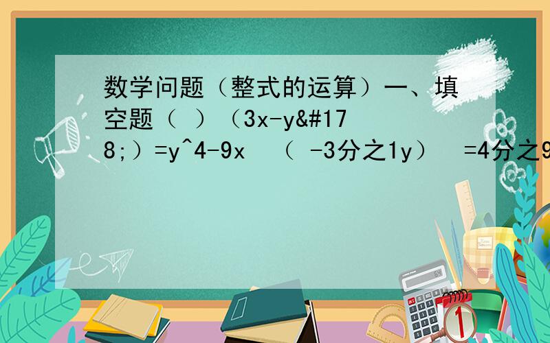 数学问题（整式的运算）一、填空题（ ）（3x-y²）=y^4-9x²（ -3分之1y）²=4分之9x²-xy+ ------（ ）²=16分之9a²-6ab+ ------（a+b-1）（a-b+1）=（ ）²-（ ）²如果x²+（m-2）x
