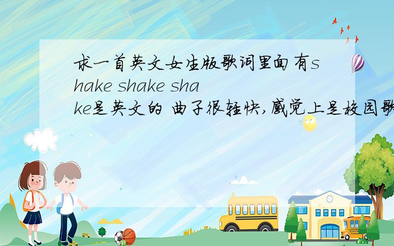 求一首英文女生版歌词里面有shake shake shake是英文的 曲子很轻快,感觉上是校园歌曲!中央5台的那个健力宝亚运会啦啦队里面放过.