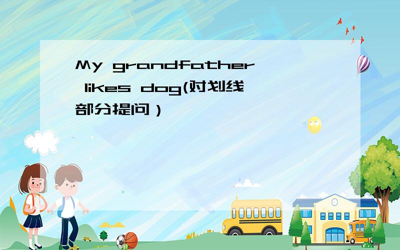 My grandfather likes dog(对划线部分提问）