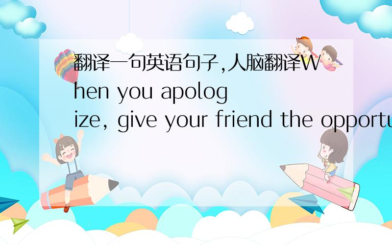 翻译一句英语句子,人脑翻译When you apologize, give your friend the opportunity to admit that he'd screwed up.