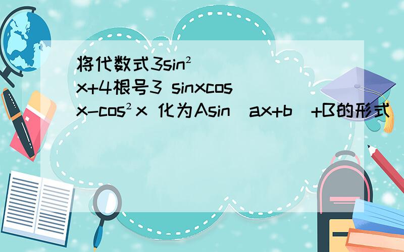 将代数式3sin²x+4根号3 sinxcosx-cos²x 化为Asin（ax+b）+B的形式