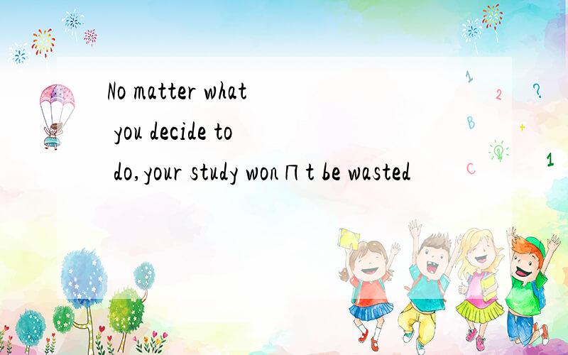 No matter what you decide to do,your study won∏t be wasted
